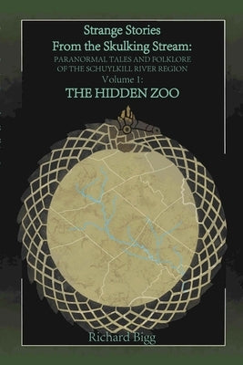 Strange Stories from The Skulking Stream: Paranormal Tales and Folklore of The Schuylkill River Region Volume 1: : The Hidden Zoo by Bigg, Richard