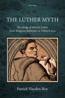 The Luther Myth: The Image of Martin Luther from Religious Reformer to V?lkisch Icon by Hayden-Roy, Patrick
