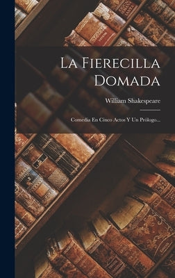 La Fierecilla Domada: Comedia En Cinco Actos Y Un Prólogo... by Shakespeare, William