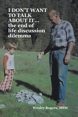 I DON'T WANT TO TALK ABOUT IT...the end of life discussion dilemma by Rogers Msw, Wesley