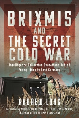 The Story of Brixmis and the Secret Cold War: Intelligence Gathering Operations Behind Enemy Lines in East Germany by Long, Andrew