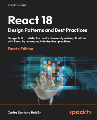 React 18 Design Patterns and Best Practices - Fourth Edition: Design, build, and deploy production-ready web applications with React by leveraging ind by Rold&#225;n, Carlos Santana