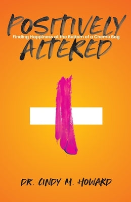 Positively Altered: Finding Happiness at the Bottom of a Chemo Bag by Howard, Cindy M.