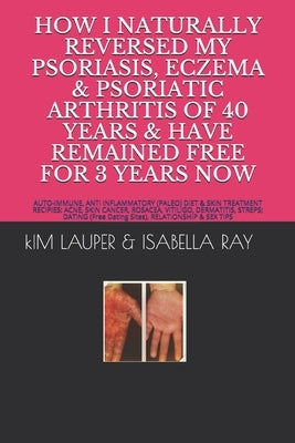 How I Naturally Reversed My Psoriasis, Eczema and Psoriatic Arthritis of 40 Years and Have Remained Free for 3 Years Now: AUTO IMMUNE, GLUTEN FREE, DA by Ray, Isabella