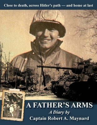 A Father's Arms: Close to Death, Across Hitler's Path - and Home at Last by Maynard, Robert Alan