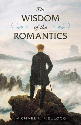 The Wisdom of the Romantics by Kellogg, Michael K.