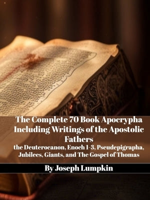 The Complete 70 Book Apocrypha Including Writings of the Apostolic Fathers: the Deuterocanon, Enoch 1-3, Pseudepigrapha, Jubilees, Giants, and The Gos by Lumpkin, Joseph