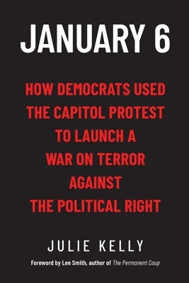 January 6: How Democrats Used the Capitol Protest to Launch a War on Terror Against the Political Right: How Democrats Used the C by Kelly, Julie