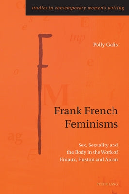 Frank French Feminisms: Sex, Sexuality and the Body in the Work of Ernaux, Huston and Arcan by Rye, Gill