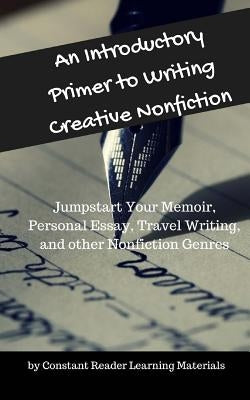 An Introductory Primer to Writing Creative Nonfiction: Jump-start Your Memoir, Personal Essay, Travel Writing, and other Nonfiction Genres by Learning Materials, Constant Reader
