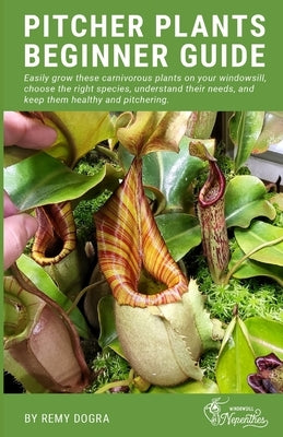 Pitcher Plants Beginner Guide: Easily grow these carnivorous plants on your windowsill, choose the right species, understand their needs, and keep th by Dogra, Remy