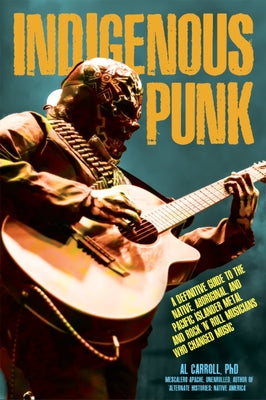 Indigenous Punk: A Definitive Guide to the Native, Aboriginal, and Pacific Islander Metal and Rock 'n' Roll Musicians Who Changed Music by Carroll, Al