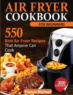 Air Fryer Cookbook for Beginners: 550 Best Air Fryer Recipes That Anyone Can Cook by Michael, Francis