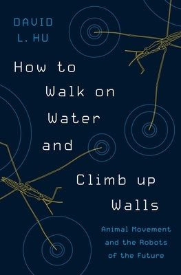 How to Walk on Water and Climb Up Walls: Animal Movement and the Robots of the Future by Hu, David