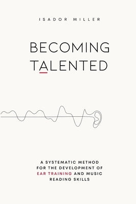 Becoming Talented: A Systematic Method for the Development of Ear Training and Music Reading Skills by Miller, Isador