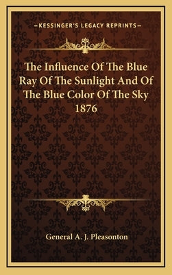 The Influence Of The Blue Ray Of The Sunlight And Of The Blue Color Of The Sky 1876 by Pleasonton, General A. J.