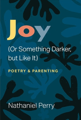 Joy (or Something Darker, But Like It): Poetry & Parenting by Perry, Nathaniel