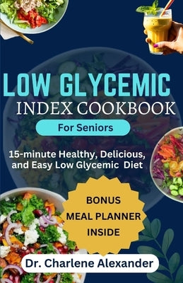 Low Glycemic Index Cookbook for Seniors: 15-minute Healthy, Delicious, and Easy Low Glycemic Diet by Alexander, Charlene