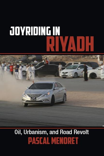 Joyriding in Riyadh: Oil, Urbanism, and Road Revolt by Menoret, Pascal