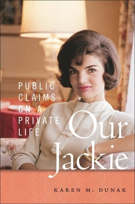 Our Jackie: Public Claims on a Private Life by Dunak, Karen M.