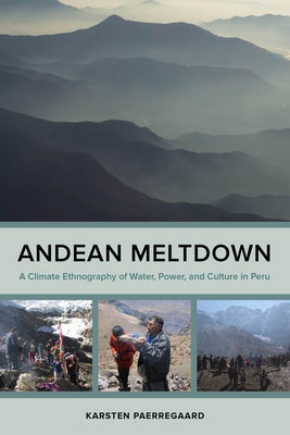 Andean Meltdown: A Climate Ethnography of Water, Power, and Culture in Peru by Paerregaard, Karsten