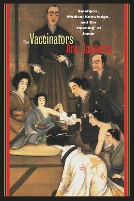 The Vaccinators: Smallpox, Medical Knowledge, and the Aopeninga of Japan by Jannetta, Ann