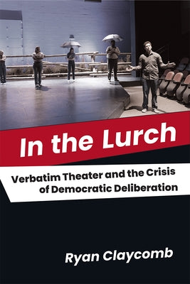 In the Lurch: Verbatim Theater and the Crisis of Democratic Deliberation by Claycomb, Ryan