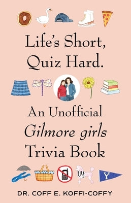 Life's Short, Quiz Hard.: An Unofficial Gilmore Girls Trivia Book by Koffi-Coffy, Coff E.