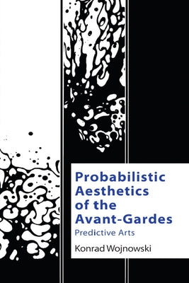 Probabilistic Aesthetics of the Avant-Gardes: Predictive Arts by Wojnowski, Konrad