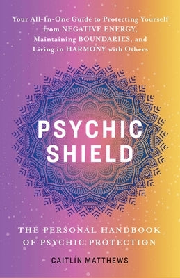 Psychic Shield: The Personal Handbook of Psychic Protection: Your All-In-One Guide to Protecting Yourself from Negative Energy, Maintaining Boundaries by Matthews, Caitl&#237;n