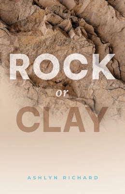 Rock or Clay: Building the Foundation of Your Life on Jesus Christ by Richard, Ashlyn