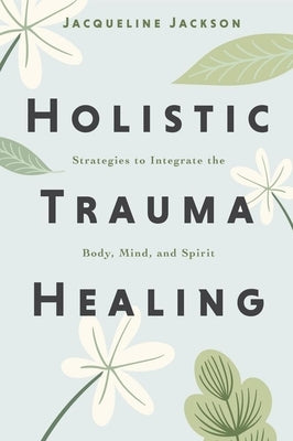Holistic Trauma Healing: Strategies to Integrate the Body, Mind, and Spirit by Jackson, Jacqueline