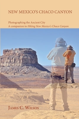 New Mexico's Chaco Canyon, Photographing the Ancient City: A companion to Hiking New Mexico's Chaco Canyon by Wilson, James C.