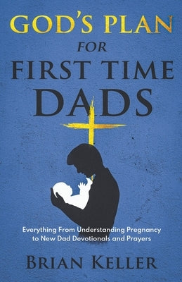 God's Plan For First Time Dads: Everything From Understanding Pregnancy to New Dad Devotionals and Prayers by Keller, Brian