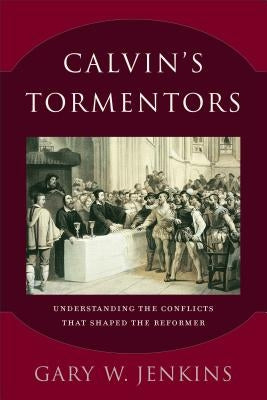 Calvin's Tormentors: Understanding the Conflicts That Shaped the Reformer by Jenkins, Gary W.