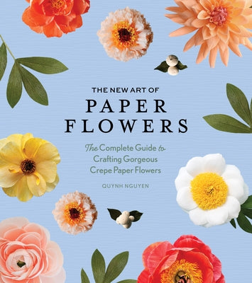 The New Art of Paper Flowers: The Complete Guide to Crafting Gorgeous Crepe Paper Flowers by Nguyen, Quynh