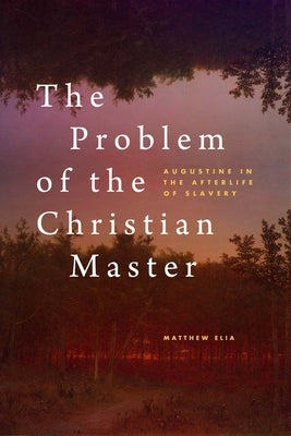 The Problem of the Christian Master: Augustine in the Afterlife of Slavery by Elia, Matthew