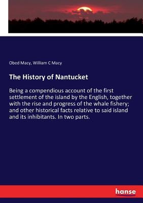 The History of Nantucket: Being a compendious account of the first settlement of the island by the English, together with the rise and progress by Macy, Obed