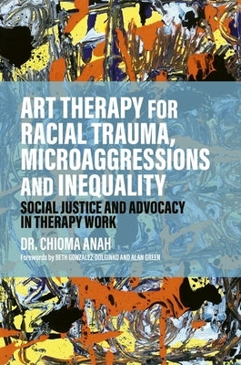 Art Therapy for Racial Trauma, Microaggressions and Inequality: Social Justice and Advocacy in Therapy Work by Anah, Chioma