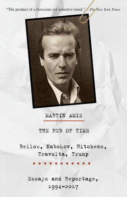 The Rub of Time: Bellow, Nabokov, Hitchens, Travolta, Trump: Essays and Reportage, 1994-2017 by Amis, Martin