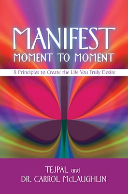 Manifest Moment to Moment: 8 Principles to Create the Life You Truly Desire by Tejpal
