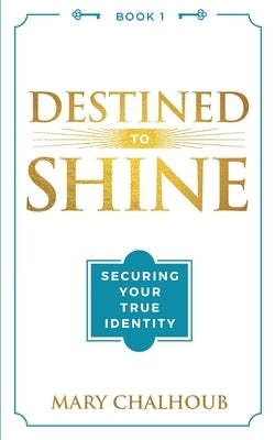 Destined to Shine: Securing Your True Identity by Chalhoub, Mary