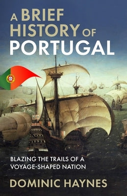 A Brief History of Portugal: Blazing the Trail of a Voyage-Shaped Nation by Haynes, Dominic