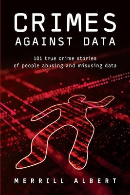 Crimes Against Data: 101 true crime stories of people abusing and misusing data by Albert, Merrill