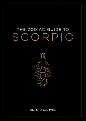 The Zodiac Guide to Scorpio: The Ultimate Guide to Understanding Your Star Sign, Unlocking Your Destiny and Decoding the Wisdom of the Stars by Carvel, Astrid