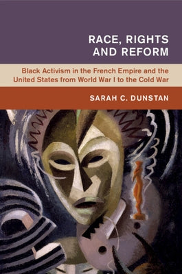 Race, Rights and Reform: Black Activism in the French Empire and the United States from World War I to the Cold War by Dunstan, Sarah C.