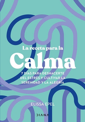 La Receta Para La Calma: 7 D?as Para Deshacerte del Estr?s Y Cultivar La Serenidad Y La Alegr?a / The Seven-Day Stress Prescription by Epel, Elissa