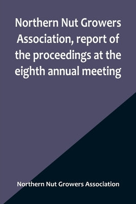 Northern Nut Growers Association, report of the proceedings at the eighth annual meeting; Stamford, Connecticut, September 5 and 6, 1917 by Nut Growers Association, Northern