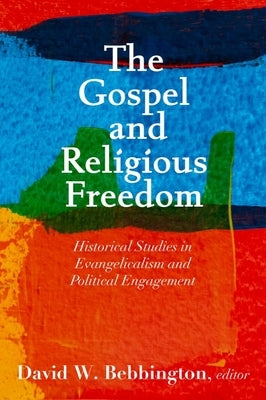 The Gospel and Religious Freedom: Historical Studies in Evangelicalism and Political Engagement by Bebbington, David W.