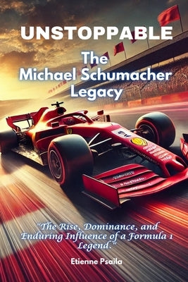 Unstoppable: The Michael Schumacher Legacy by Psaila, Etienne